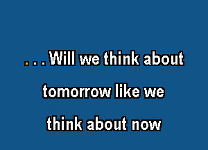 ...Will we think about

tomorrow like we

think about now