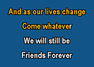 And as our lives change

Come whatever
We will still be

Friends Forever