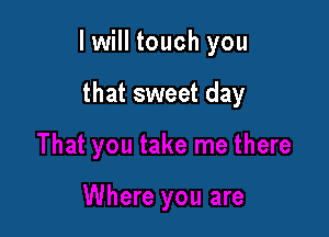 I will touch you

that sweet day