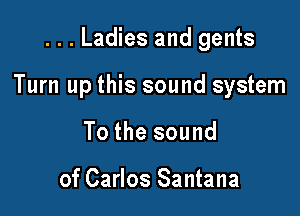 ...Ladies and gents

Turn up this sound system

To the sound

of Carlos Santana