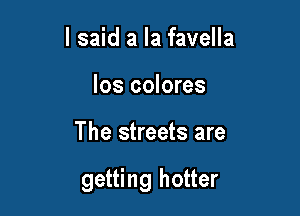 I said a la favella
los colores

The streets are

getting hotter