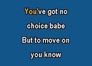 You've got no

choice babe
But to move on

you know