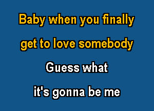 Baby when you finally

get to love somebody
Guess what

it's gonna be me