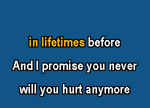 in lifetimes before

And I promise you never

will you hurt anymore