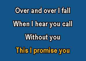 Over and over I fall
When I hear you call

Without you

This I promise you