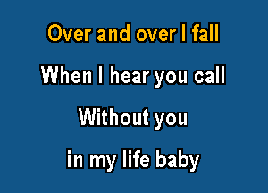 Over and over I fall
When I hear you call

Without you

in my life baby
