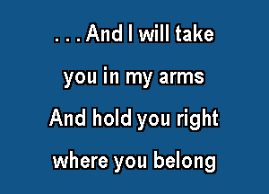 ...And I will take

you in my arms

And hold you right

where you belong