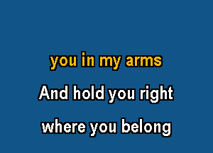 you in my arms

And hold you right

where you belong