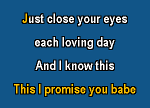 Just close your eyes

each loving day

And I know this

This I promise you babe