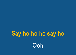Say ho ho ho say ho
Ooh