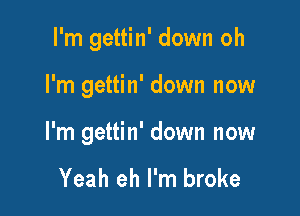 I'm gettin' down oh

I'm gettin' down now

I'm gettin' down now

Yeah eh I'm broke