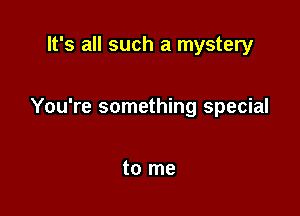 It's all such a mystery

You're something special

to me