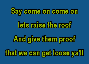 Say come on come on
lets raise the roof

And give them proof

that we can get loose ya'll