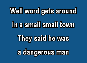 Well word gets around
in a small small town

They said he was

a dangerous man