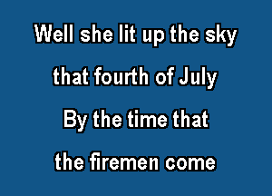 Well she lit up the sky
that fourth ofJuly

By the time that

the firemen come