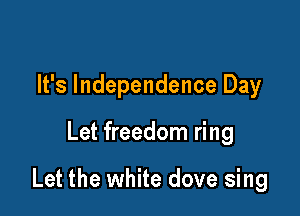 It's Independence Day

Let freedom ring

Let the white dove sing
