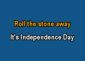 Roll the stone away

It's Independence Day