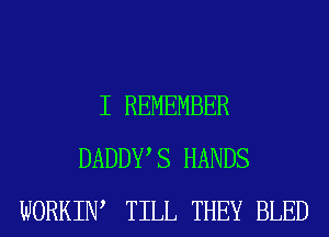 I REMEMBER
DADDWS HANDS
WORKIW TILL THEY BLED