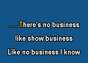 . . . There's no business

like show business

Like no business I know