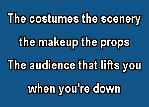The costumes the scenery

the makeup the props

The audience that lifts you

when you're down