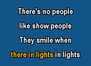 There's no people
like show people

They smile when

there in lights in lights