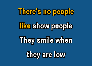 There's no people

like show people
They smile when

they are low