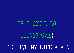 IF I COULD D0
THINGS OVER
PD LIVE MY LIFE AGAIN