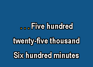 . . . Five hundred

twenty-flve thousand

Six hundred minutes