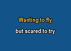 Wanting to fly

but scared to try