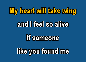 My heart will take wing

and I feel so alive
If someone

like you found me