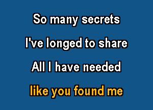 So many secrets

I've longed to share

All I have needed

like you found me