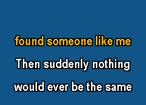 found someone like me

Then suddenly nothing

would ever be the same