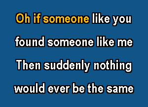 Oh if someone like you

found someone like me

Then suddenly nothing

would ever be the same