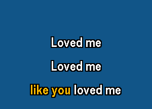 Loved me

Loved me

like you loved me