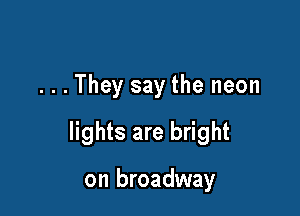 ...They say the neon

lights are bright

on broadway