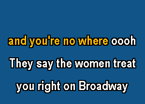 and you're no where oooh

They say the women treat

you right on Broadway