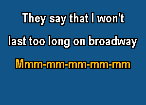 They say that I won't

last too long on broadway

Mmm-mm-mm-mm-mm