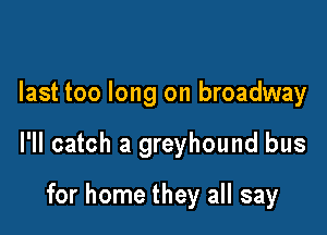 last too long on broadway

I'll catch a greyhound bus

for home they all say