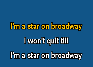 I'm a star on broadway

lwon't quit till

I'm a star on broadway