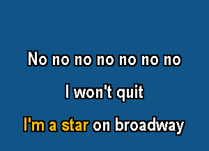 No no no no no no no

lwon't quit

I'm a star on broadway