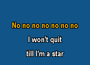 No no no no no no no

lwon't quit

till I'm a star