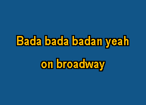 Bada bada badan yeah

on broadway