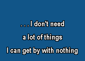 ...ldon't need

a lot ofthings

I can get by with nothing