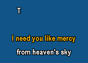I need you like mercy

from heaven's sky