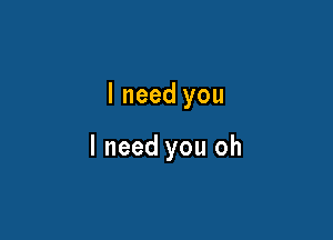 I need you

I need you oh