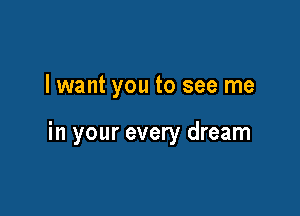 lwant you to see me

in your every dream