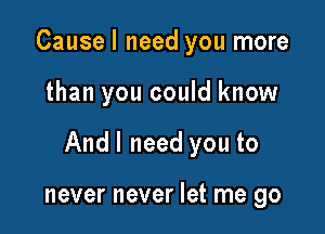 Cause I need you more

than you could know

Andl need you to

never never let me go