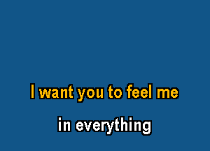 I want you to feel me

in everything