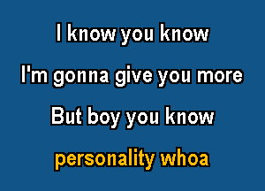 lknow you know

I'm gonna give you more

But boy you know

personality whoa