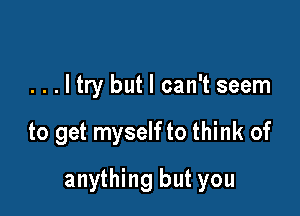 ...ltry but I can't seem

to get myself to think of

anything but you